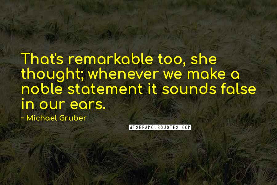 Michael Gruber quotes: That's remarkable too, she thought; whenever we make a noble statement it sounds false in our ears.