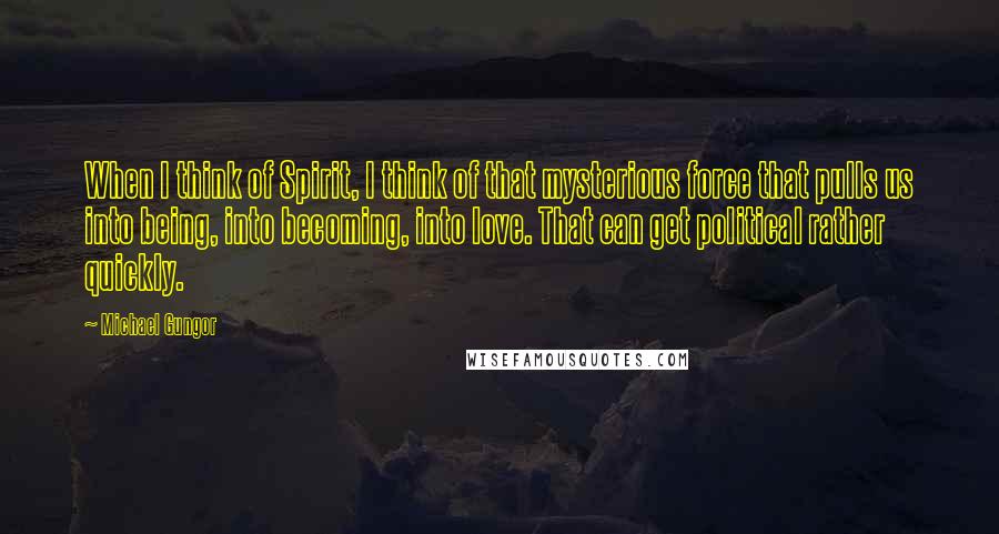 Michael Gungor quotes: When I think of Spirit, I think of that mysterious force that pulls us into being, into becoming, into love. That can get political rather quickly.