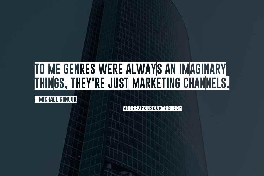 Michael Gungor quotes: To me genres were always an imaginary things, they're just marketing channels.