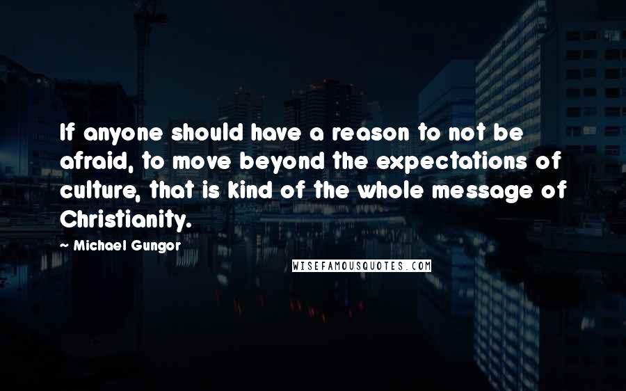 Michael Gungor quotes: If anyone should have a reason to not be afraid, to move beyond the expectations of culture, that is kind of the whole message of Christianity.