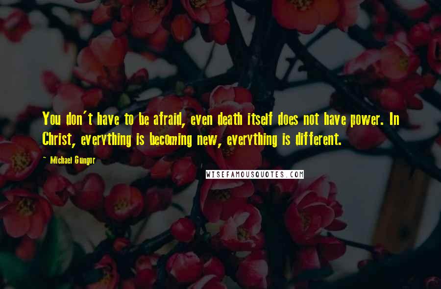 Michael Gungor quotes: You don't have to be afraid, even death itself does not have power. In Christ, everything is becoming new, everything is different.