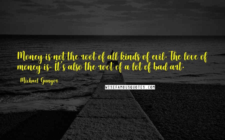 Michael Gungor quotes: Money is not the root of all kinds of evil. The love of money is. It's also the root of a lot of bad art.