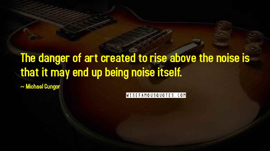 Michael Gungor quotes: The danger of art created to rise above the noise is that it may end up being noise itself.