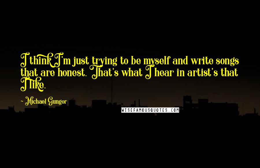 Michael Gungor quotes: I think I'm just trying to be myself and write songs that are honest. That's what I hear in artist's that I like.