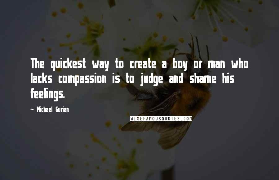 Michael Gurian quotes: The quickest way to create a boy or man who lacks compassion is to judge and shame his feelings.