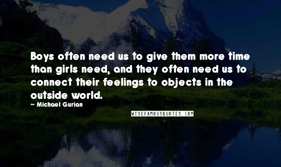 Michael Gurian quotes: Boys often need us to give them more time than girls need, and they often need us to connect their feelings to objects in the outside world.