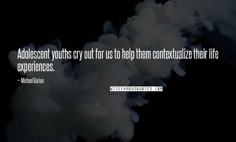 Michael Gurian quotes: Adolescent youths cry out for us to help them contextualize their life experiences.