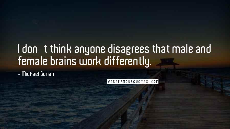 Michael Gurian quotes: I don't think anyone disagrees that male and female brains work differently.