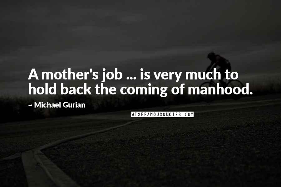 Michael Gurian quotes: A mother's job ... is very much to hold back the coming of manhood.