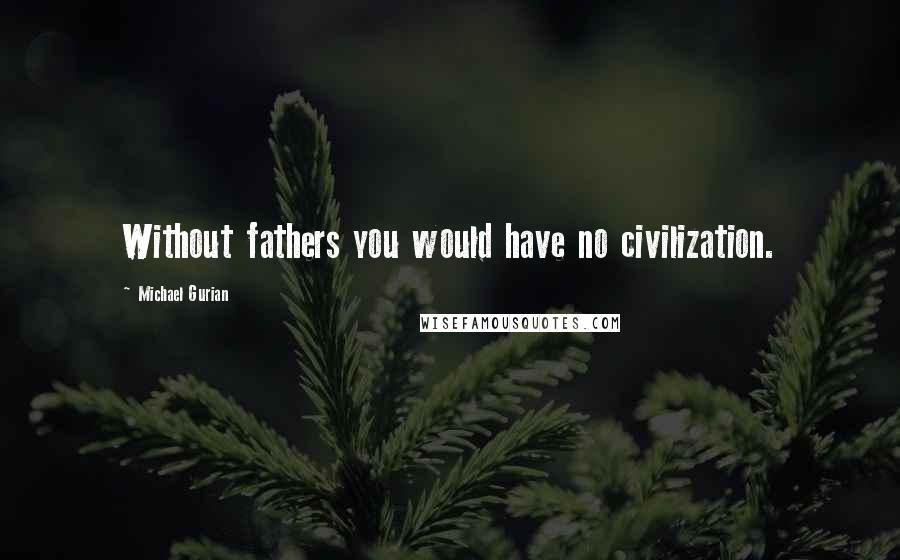 Michael Gurian quotes: Without fathers you would have no civilization.