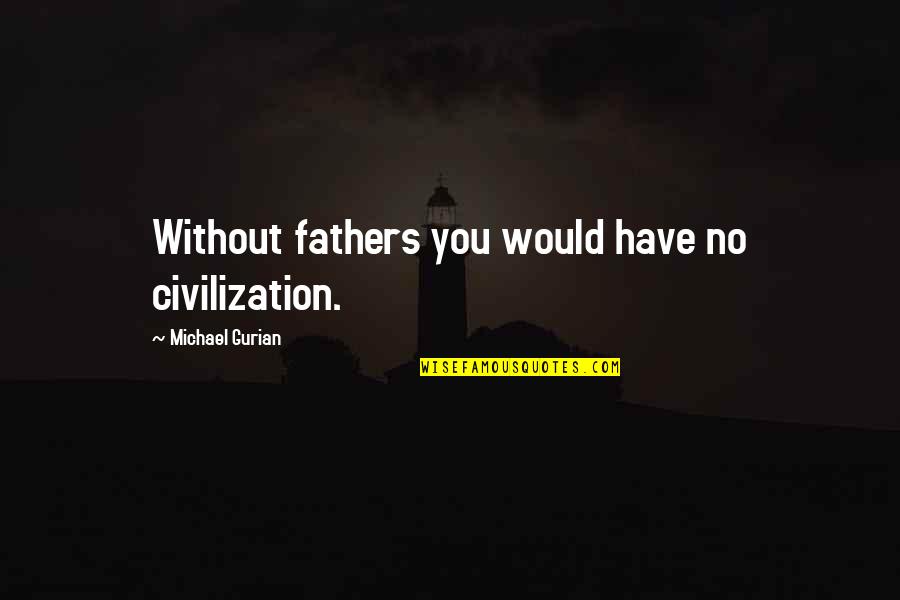 Michael Gurian Quotes By Michael Gurian: Without fathers you would have no civilization.