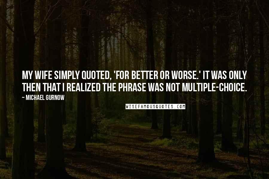 Michael Gurnow quotes: My wife simply quoted, 'For better or worse.' It was only then that I realized the phrase was not multiple-choice.