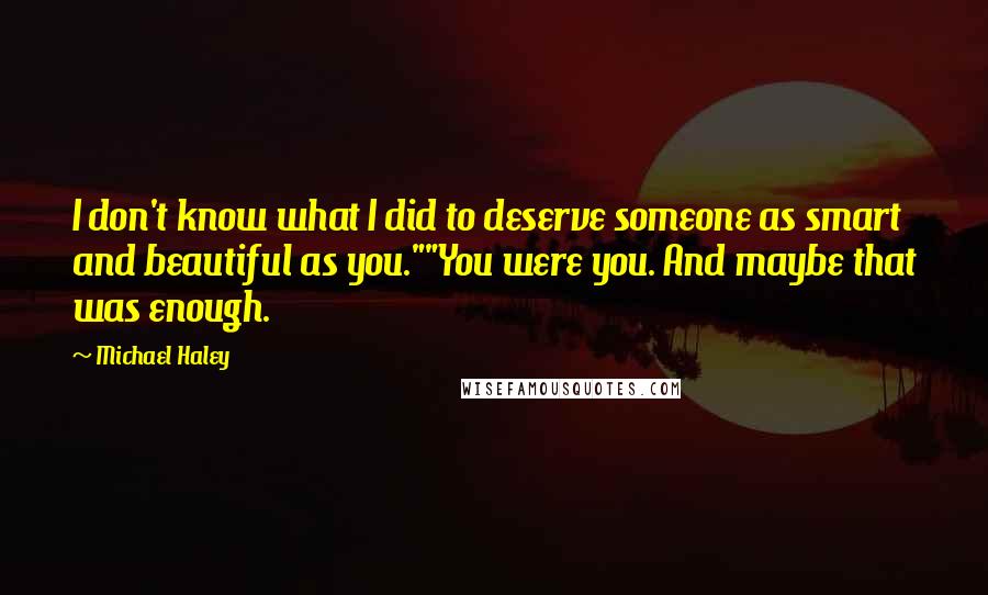 Michael Haley quotes: I don't know what I did to deserve someone as smart and beautiful as you.""You were you. And maybe that was enough. Michael Haley quotes: I don't know what I did to deserve someone as smart and beautiful as you.""You were you. And maybe that was enough.