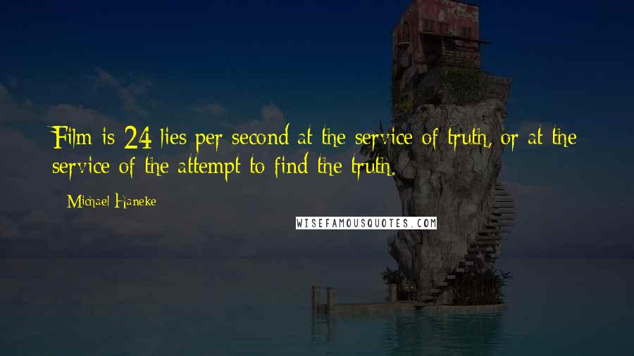 Michael Haneke quotes: Film is 24 lies per second at the service of truth, or at the service of the attempt to find the truth.