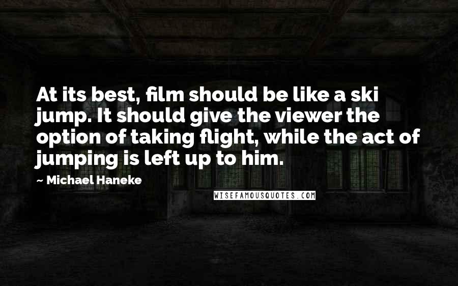 Michael Haneke quotes: At its best, film should be like a ski jump. It should give the viewer the option of taking flight, while the act of jumping is left up to him.