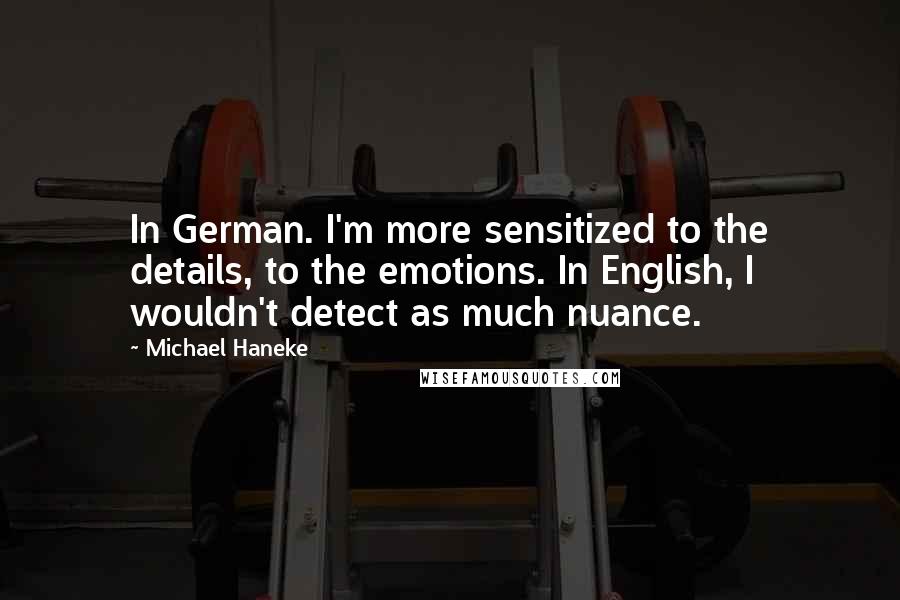 Michael Haneke quotes: In German. I'm more sensitized to the details, to the emotions. In English, I wouldn't detect as much nuance.