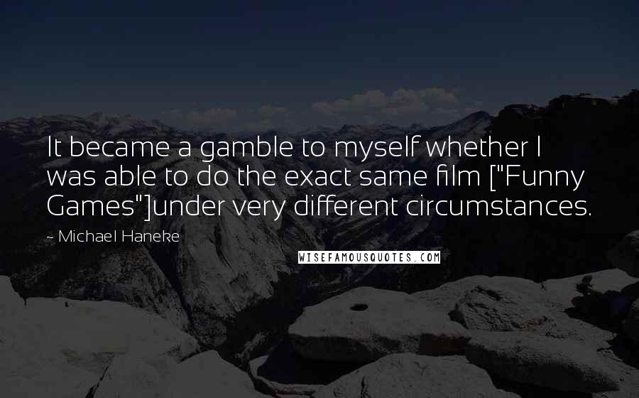 Michael Haneke quotes: It became a gamble to myself whether I was able to do the exact same film ["Funny Games"]under very different circumstances.