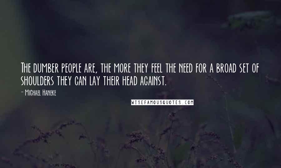 Michael Haneke quotes: The dumber people are, the more they feel the need for a broad set of shoulders they can lay their head against.