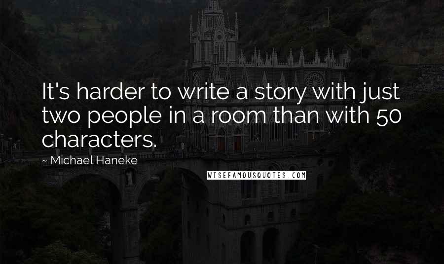 Michael Haneke quotes: It's harder to write a story with just two people in a room than with 50 characters.