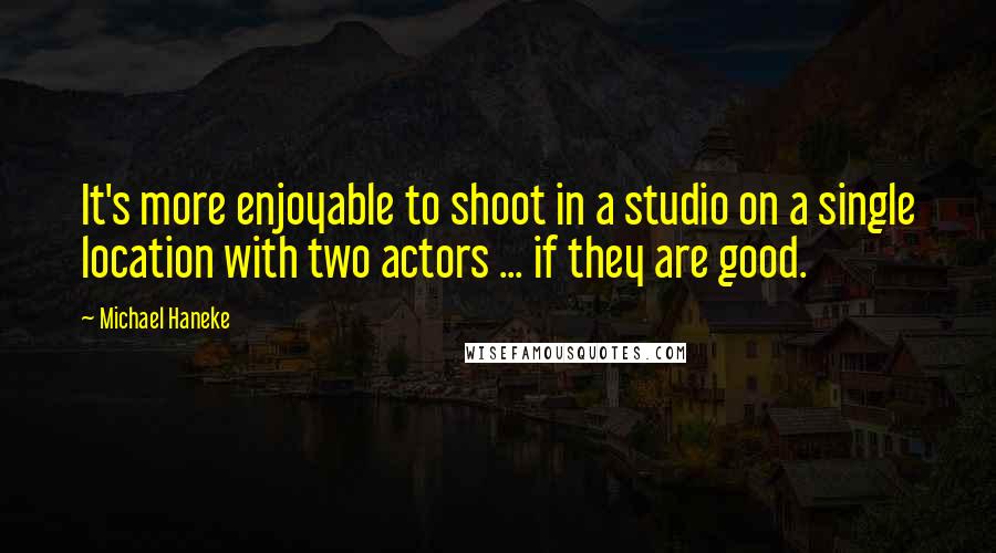 Michael Haneke quotes: It's more enjoyable to shoot in a studio on a single location with two actors ... if they are good.