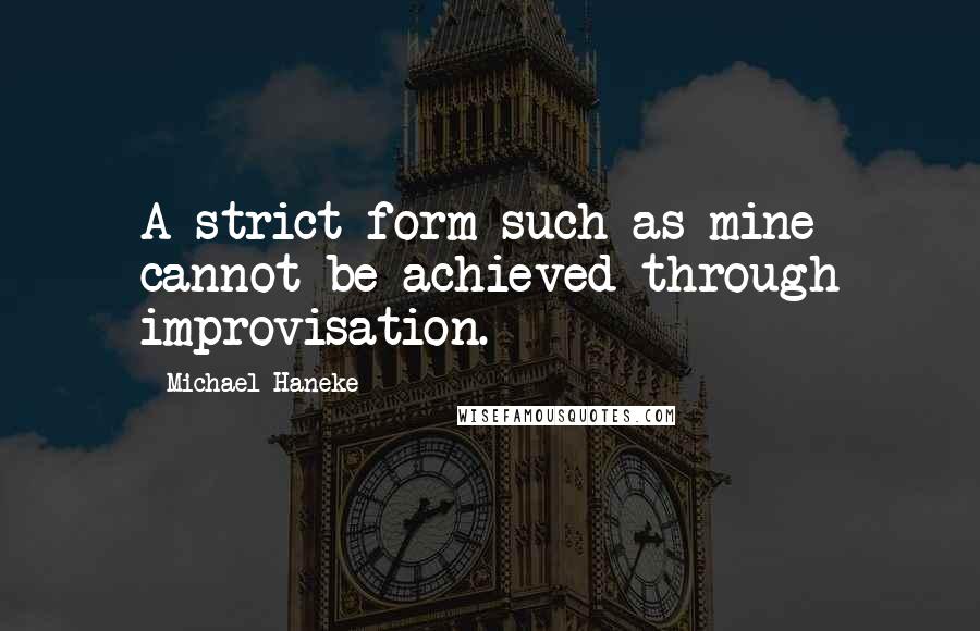 Michael Haneke quotes: A strict form such as mine cannot be achieved through improvisation.