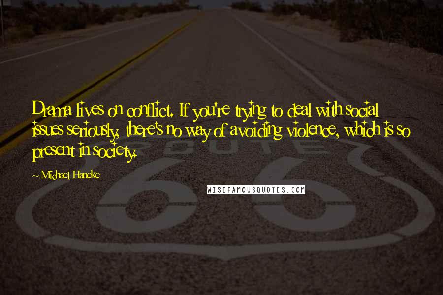 Michael Haneke quotes: Drama lives on conflict. If you're trying to deal with social issues seriously, there's no way of avoiding violence, which is so present in society.