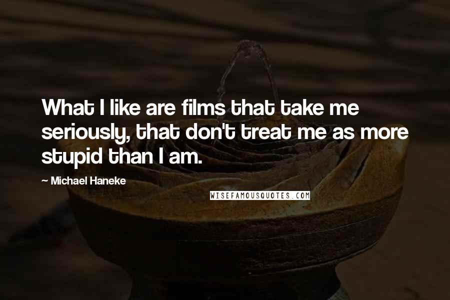 Michael Haneke quotes: What I like are films that take me seriously, that don't treat me as more stupid than I am.