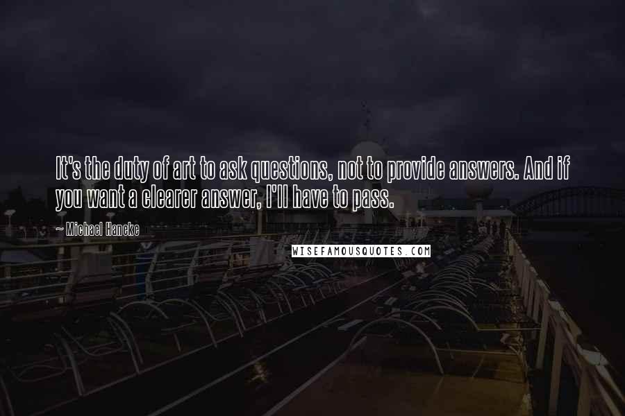 Michael Haneke quotes: It's the duty of art to ask questions, not to provide answers. And if you want a clearer answer, I'll have to pass.