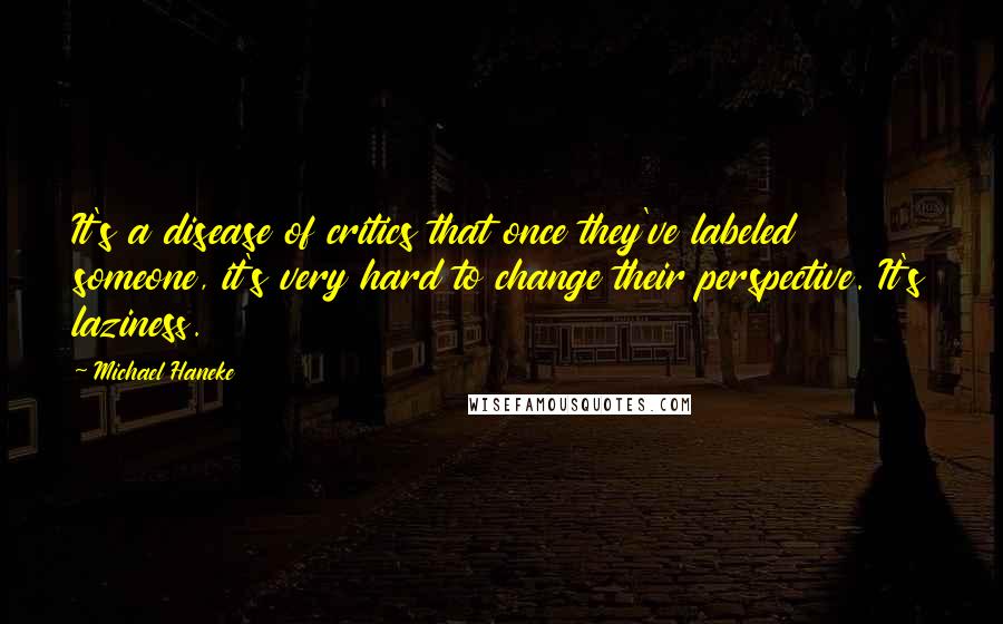 Michael Haneke quotes: It's a disease of critics that once they've labeled someone, it's very hard to change their perspective. It's laziness.