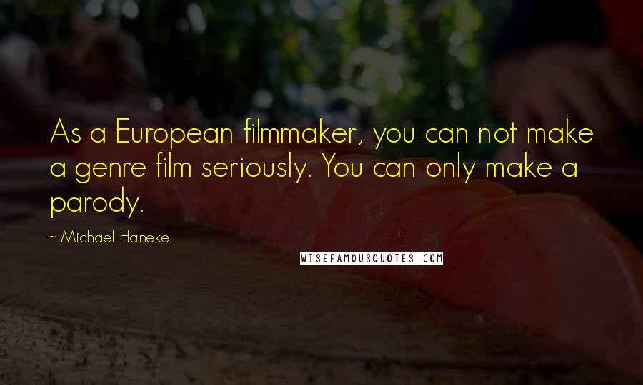 Michael Haneke quotes: As a European filmmaker, you can not make a genre film seriously. You can only make a parody.