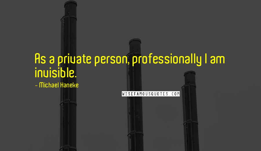 Michael Haneke quotes: As a private person, professionally I am invisible.