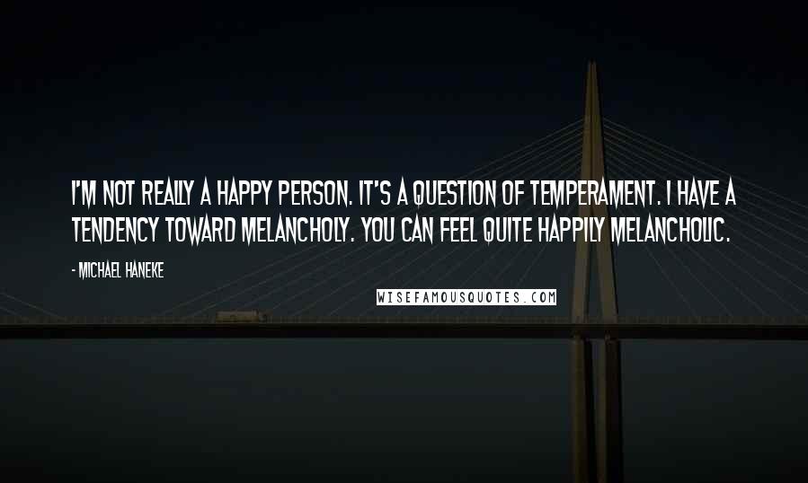 Michael Haneke quotes: I'm not really a happy person. It's a question of temperament. I have a tendency toward melancholy. You can feel quite happily melancholic.