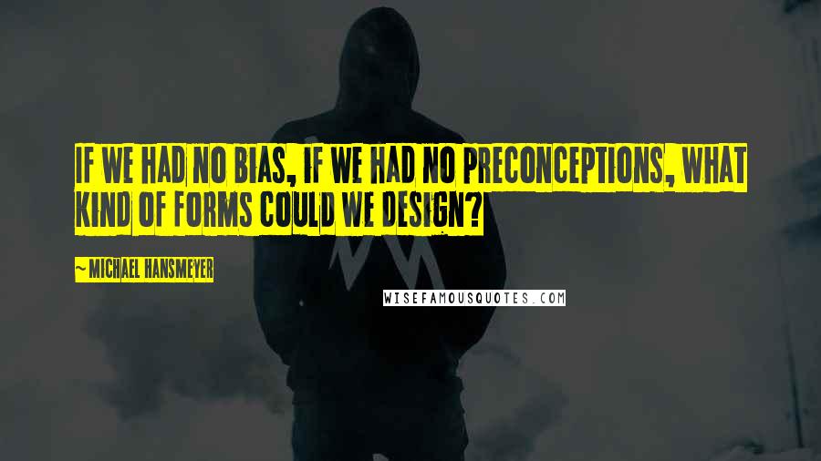 Michael Hansmeyer quotes: If we had no bias, if we had no preconceptions, what kind of forms could we design?