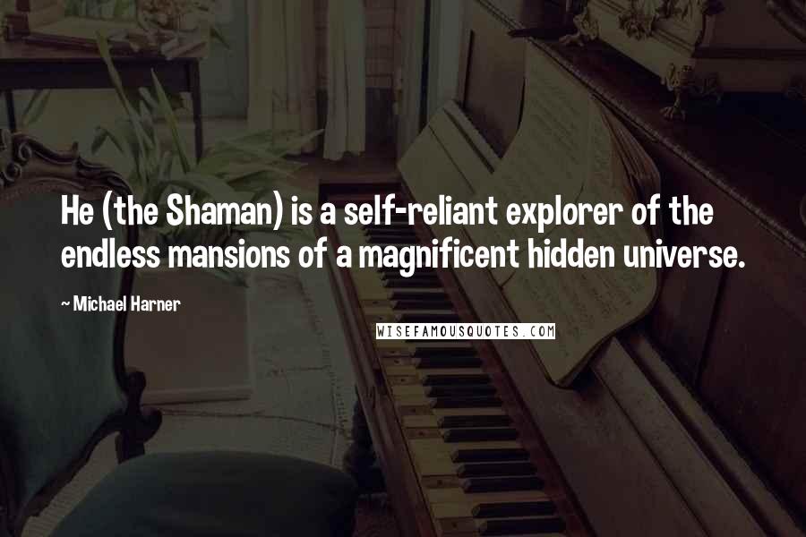 Michael Harner quotes: He (the Shaman) is a self-reliant explorer of the endless mansions of a magnificent hidden universe. Michael Harner quotes: He (the Shaman) is a self-reliant explorer of the endless mansions of a magnificent hidden universe.