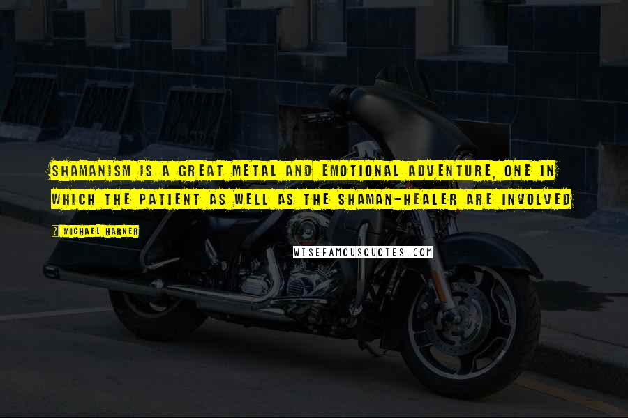 Michael Harner quotes: Shamanism is a great metal and emotional adventure, one in which the patient as well as the shaman-healer are involved