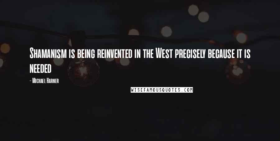 Michael Harner quotes: Shamanism is being reinvented in the West precisely because it is needed