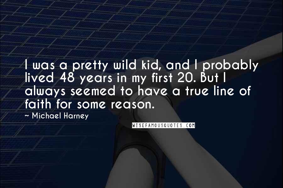 Michael Harney quotes: I was a pretty wild kid, and I probably lived 48 years in my first 20. But I always seemed to have a true line of faith for some reason.