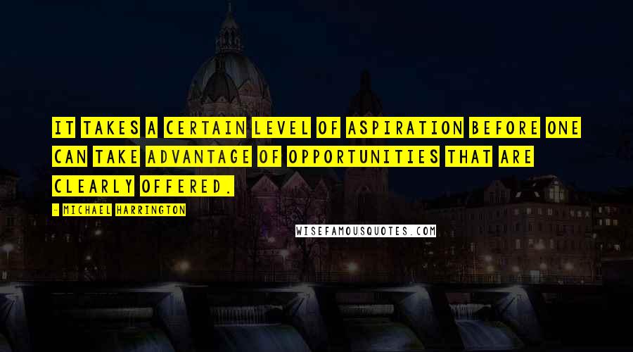 Michael Harrington quotes: It takes a certain level of aspiration before one can take advantage of opportunities that are clearly offered.