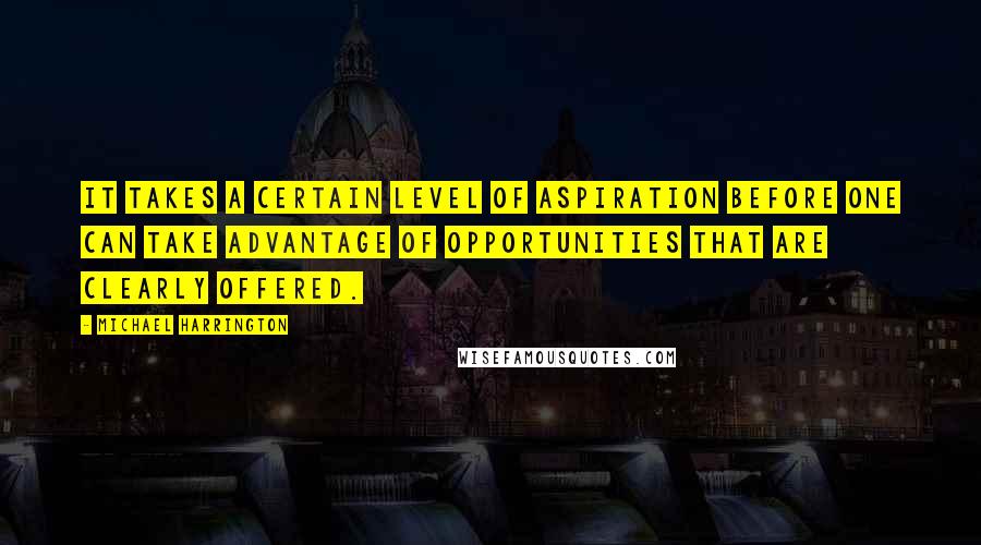 Michael Harrington quotes: It takes a certain level of aspiration before one can take advantage of opportunities that are clearly offered. Michael Harrington quotes: It takes a certain level of aspiration before one can take advantage of opportunities that are clearly offered.