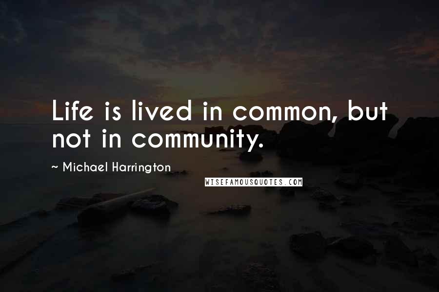 Michael Harrington quotes: Life is lived in common, but not in community.