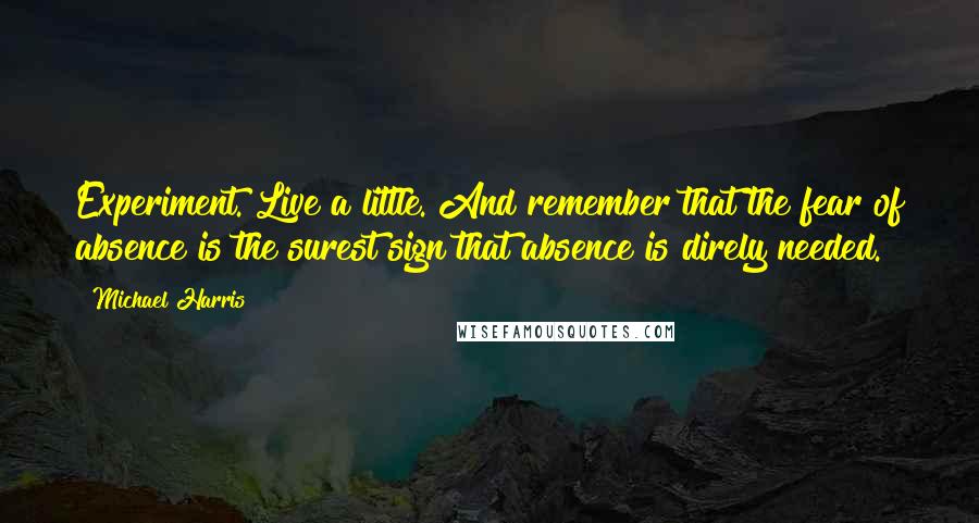 Michael Harris quotes: Experiment. Live a little. And remember that the fear of absence is the surest sign that absence is direly needed.