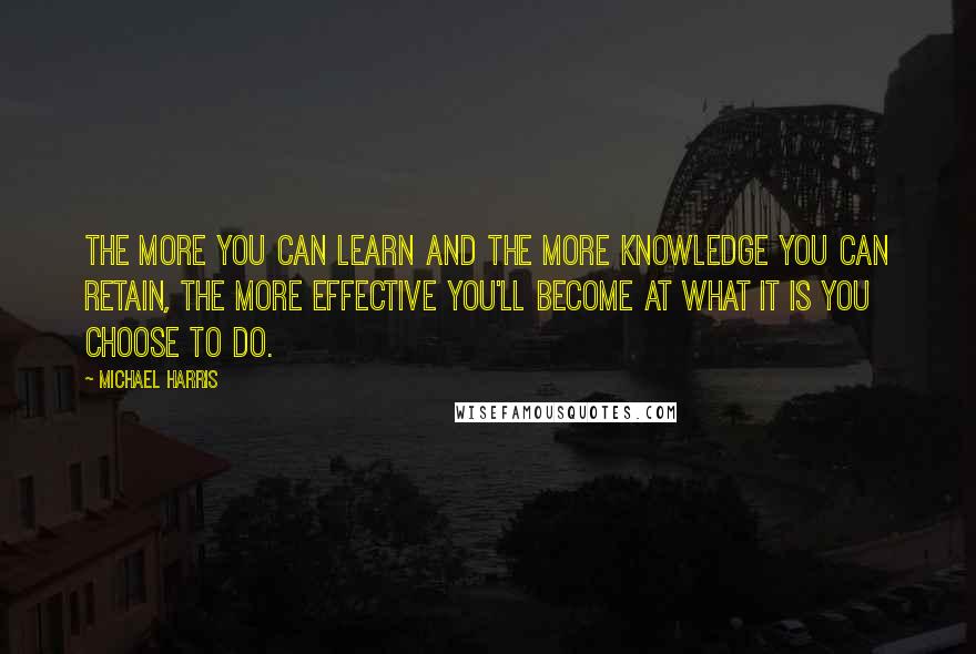 Michael Harris quotes: The more you can learn and the more knowledge you can retain, the more effective you'll become at what it is you choose to do.