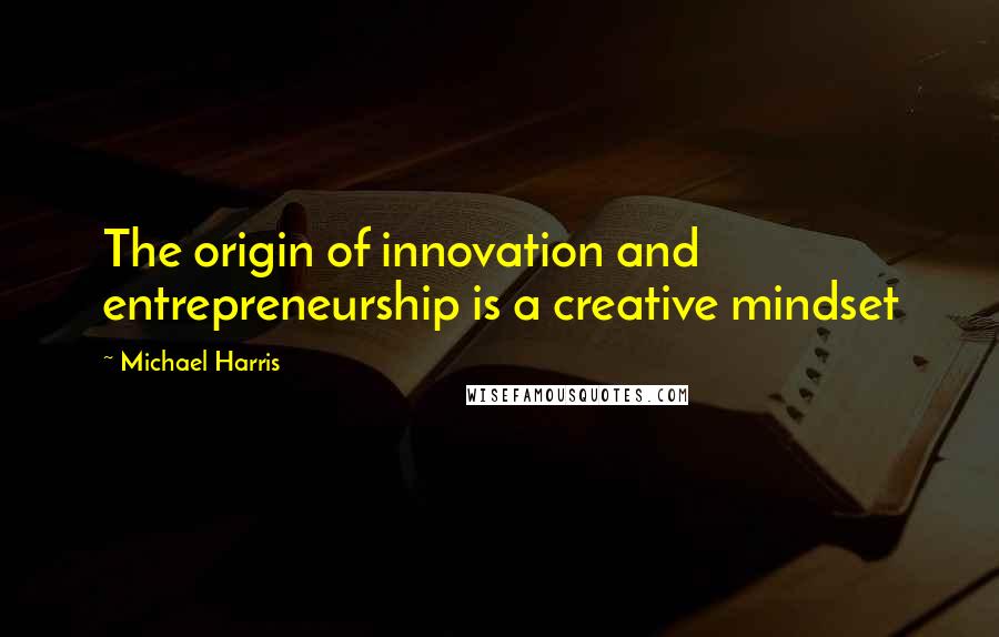 Michael Harris quotes: The origin of innovation and entrepreneurship is a creative mindset