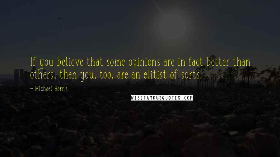 Michael Harris quotes: If you believe that some opinions are in fact better than others, then you, too, are an elitist of sorts.