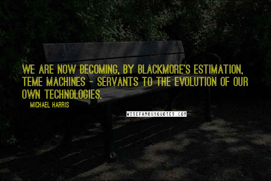 Michael Harris quotes: We are now becoming, by Blackmore's estimation, teme machines - servants to the evolution of our own technologies.