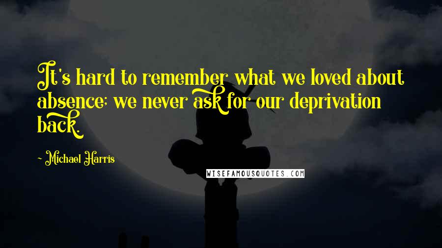 Michael Harris quotes: It's hard to remember what we loved about absence; we never ask for our deprivation back.