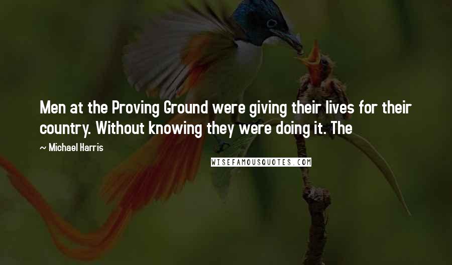 Michael Harris quotes: Men at the Proving Ground were giving their lives for their country. Without knowing they were doing it. The