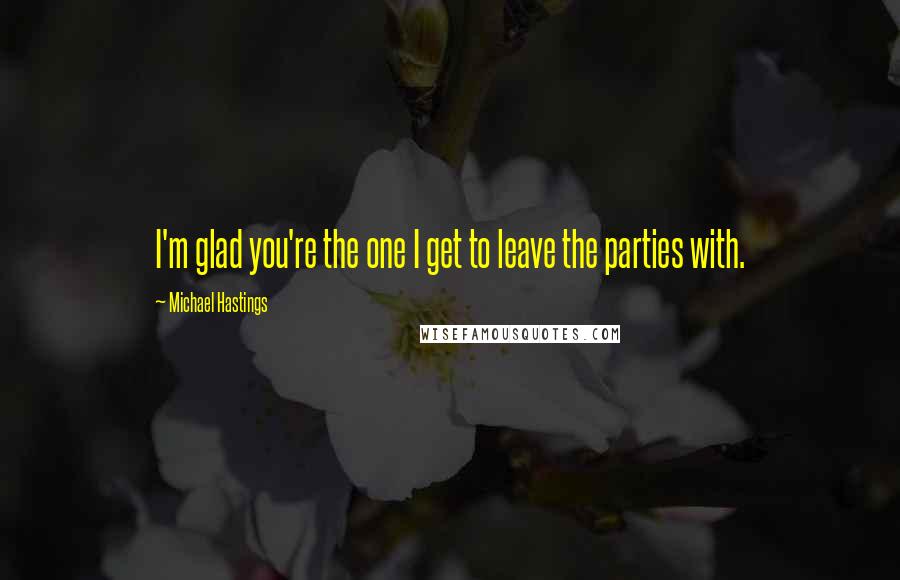 Michael Hastings quotes: I'm glad you're the one I get to leave the parties with.