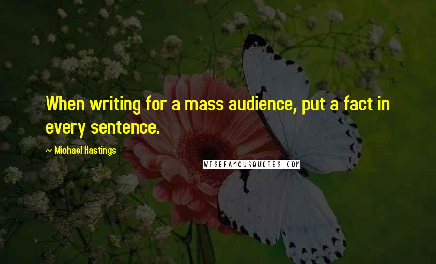Michael Hastings quotes: When writing for a mass audience, put a fact in every sentence.