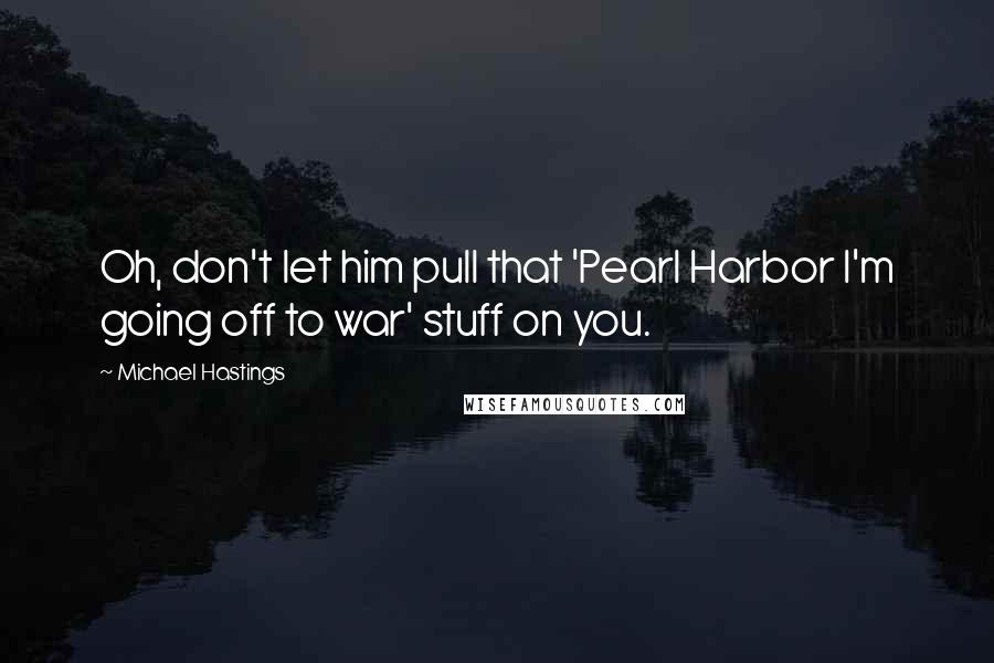 Michael Hastings quotes: Oh, don't let him pull that 'Pearl Harbor I'm going off to war' stuff on you.